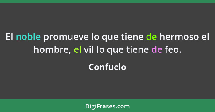 El noble promueve lo que tiene de hermoso el hombre, el vil lo que tiene de feo.... - Confucio