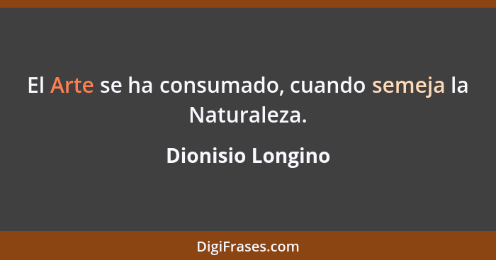 El Arte se ha consumado, cuando semeja la Naturaleza.... - Dionisio Longino