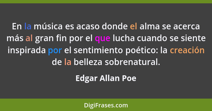 En la música es acaso donde el alma se acerca más al gran fin por el que lucha cuando se siente inspirada por el sentimiento poético... - Edgar Allan Poe