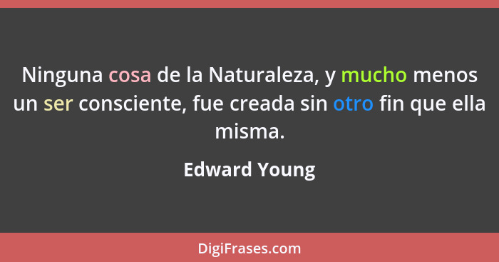 Ninguna cosa de la Naturaleza, y mucho menos un ser consciente, fue creada sin otro fin que ella misma.... - Edward Young