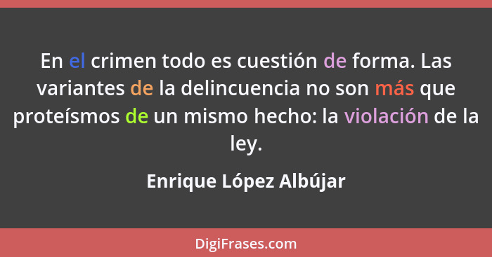 En el crimen todo es cuestión de forma. Las variantes de la delincuencia no son más que proteísmos de un mismo hecho: la viola... - Enrique López Albújar