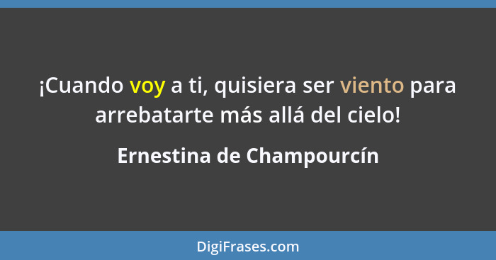 ¡Cuando voy a ti, quisiera ser viento para arrebatarte más allá del cielo!... - Ernestina de Champourcín