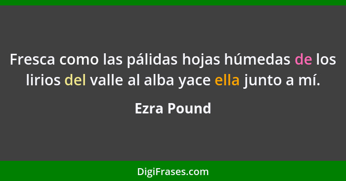 Fresca como las pálidas hojas húmedas de los lirios del valle al alba yace ella junto a mí.... - Ezra Pound