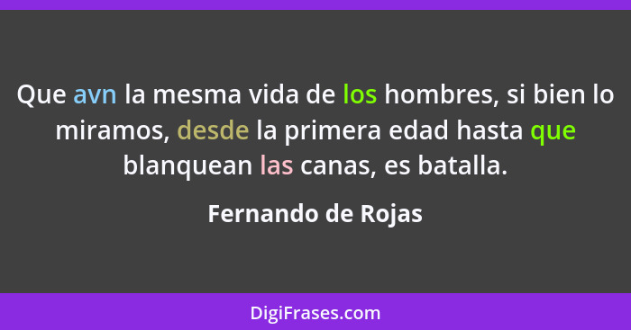 Que avn la mesma vida de los hombres, si bien lo miramos, desde la primera edad hasta que blanquean las canas, es batalla.... - Fernando de Rojas