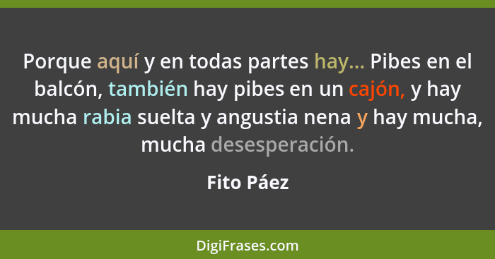 Porque aquí y en todas partes hay... Pibes en el balcón, también hay pibes en un cajón, y hay mucha rabia suelta y angustia nena y hay muc... - Fito Páez