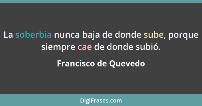 La soberbia nunca baja de donde sube, porque siempre cae de donde subió.... - Francisco de Quevedo