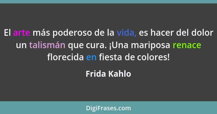 El arte más poderoso de la vida, es hacer del dolor un talismán que cura. ¡Una mariposa renace florecida en fiesta de colores!... - Frida Kahlo