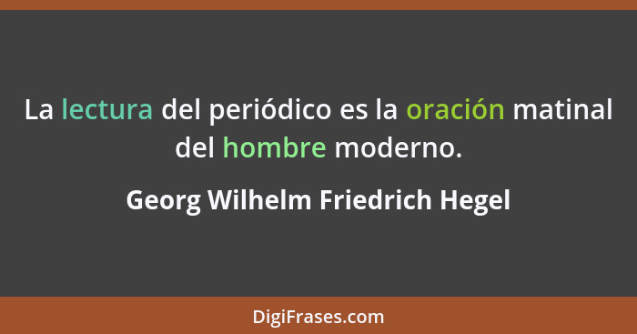 La lectura del periódico es la oración matinal del hombre moderno.... - Georg Wilhelm Friedrich Hegel