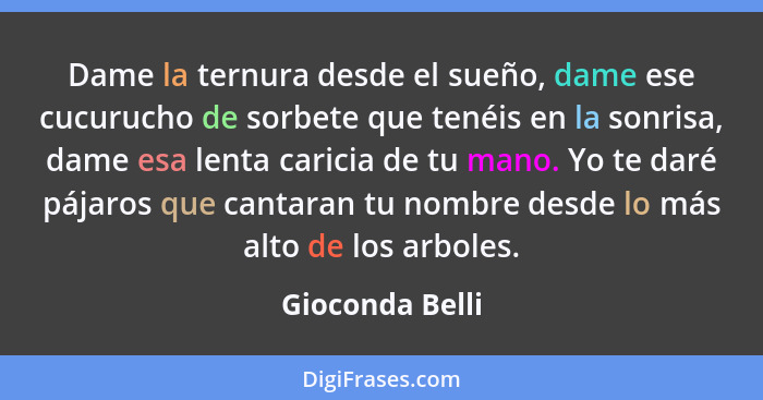 Dame la ternura desde el sueño, dame ese cucurucho de sorbete que tenéis en la sonrisa, dame esa lenta caricia de tu mano. Yo te daré... - Gioconda Belli