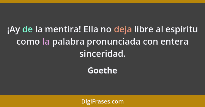 ¡Ay de la mentira! Ella no deja libre al espíritu como la palabra pronunciada con entera sinceridad.... - Goethe