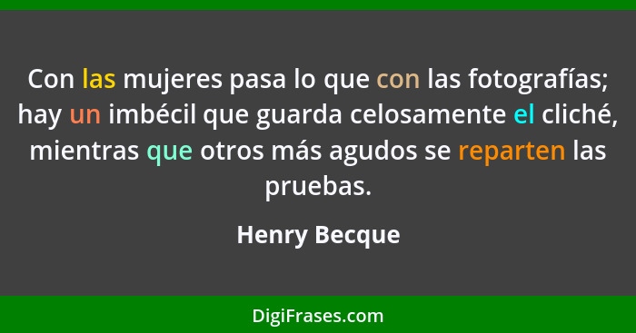 Con las mujeres pasa lo que con las fotografías; hay un imbécil que guarda celosamente el cliché, mientras que otros más agudos se repa... - Henry Becque