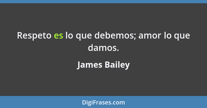 Respeto es lo que debemos; amor lo que damos.... - James Bailey