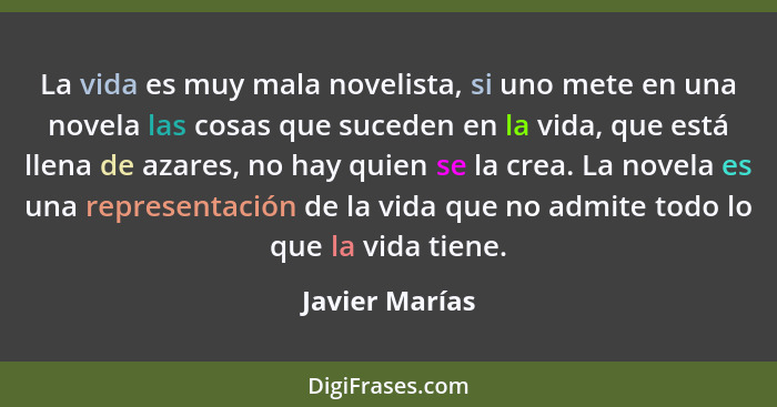 La vida es muy mala novelista, si uno mete en una novela las cosas que suceden en la vida, que está llena de azares, no hay quien se l... - Javier Marías