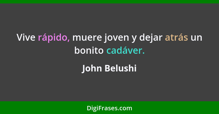 Vive rápido, muere joven y dejar atrás un bonito cadáver.... - John Belushi