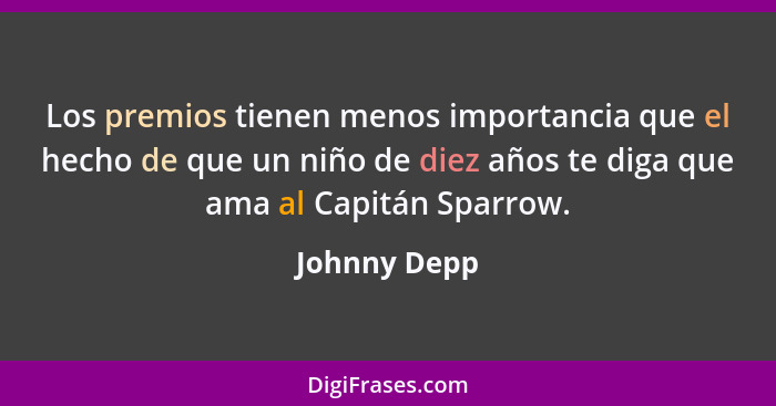 Los premios tienen menos importancia que el hecho de que un niño de diez años te diga que ama al Capitán Sparrow.... - Johnny Depp