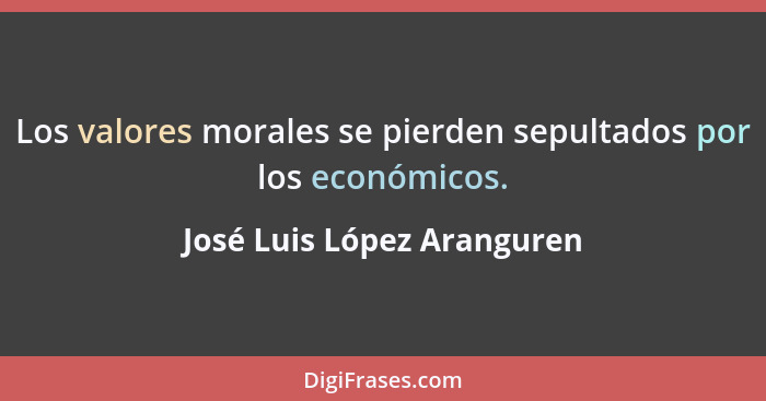 Los valores morales se pierden sepultados por los económicos.... - José Luis López Aranguren