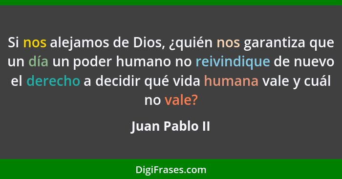 Si nos alejamos de Dios, ¿quién nos garantiza que un día un poder humano no reivindique de nuevo el derecho a decidir qué vida humana... - Juan Pablo II