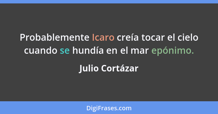 Probablemente Icaro creía tocar el cielo cuando se hundía en el mar epónimo.... - Julio Cortázar