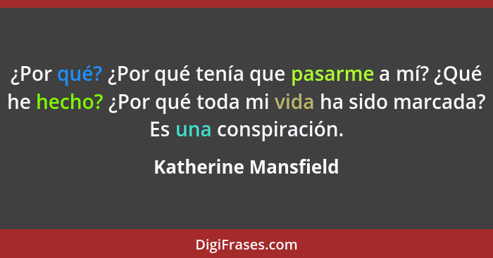 ¿Por qué? ¿Por qué tenía que pasarme a mí? ¿Qué he hecho? ¿Por qué toda mi vida ha sido marcada? Es una conspiración.... - Katherine Mansfield