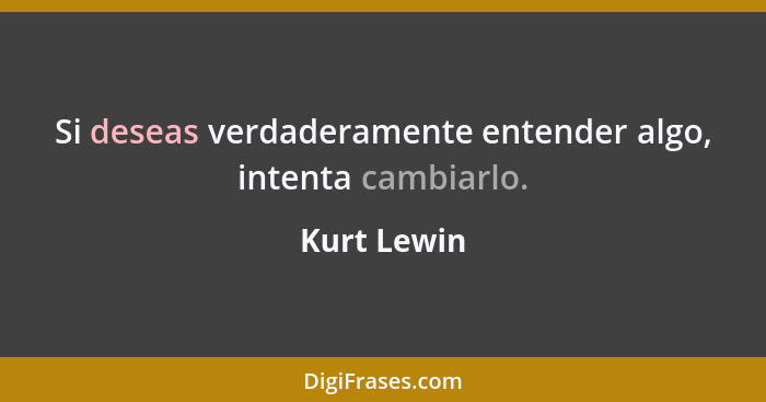 Si deseas verdaderamente entender algo, intenta cambiarlo.... - Kurt Lewin