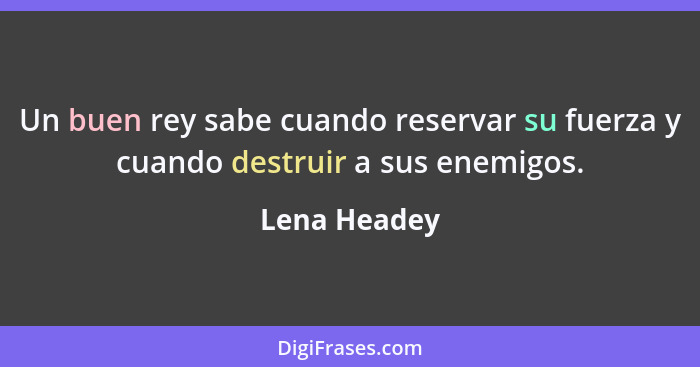 Un buen rey sabe cuando reservar su fuerza y cuando destruir a sus enemigos.... - Lena Headey