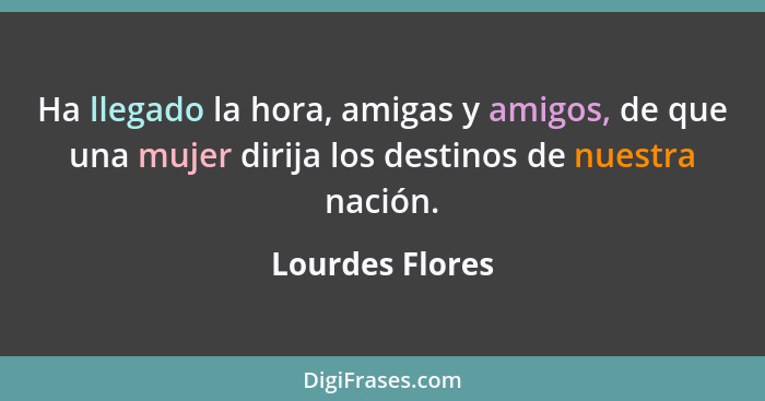 Ha llegado la hora, amigas y amigos, de que una mujer dirija los destinos de nuestra nación.... - Lourdes Flores