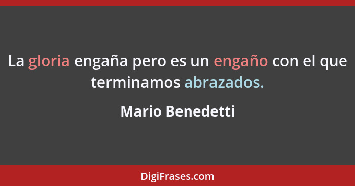 La gloria engaña pero es un engaño con el que terminamos abrazados.... - Mario Benedetti