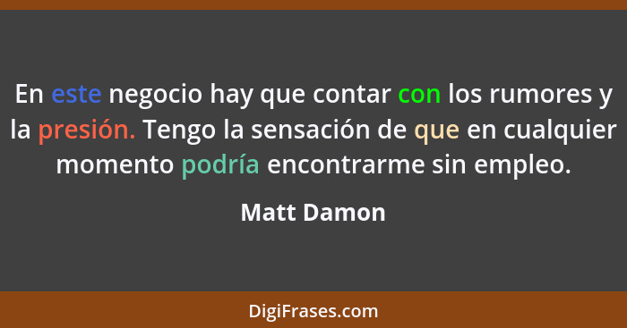 En este negocio hay que contar con los rumores y la presión. Tengo la sensación de que en cualquier momento podría encontrarme sin empleo... - Matt Damon