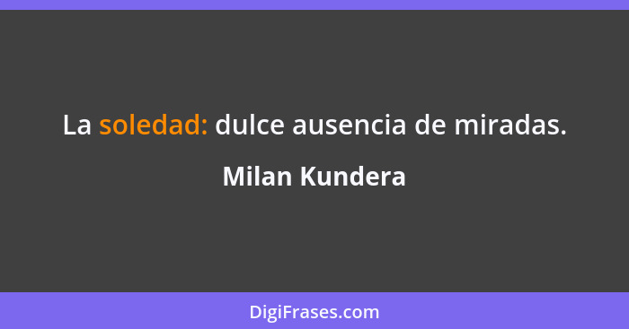 La soledad: dulce ausencia de miradas.... - Milan Kundera