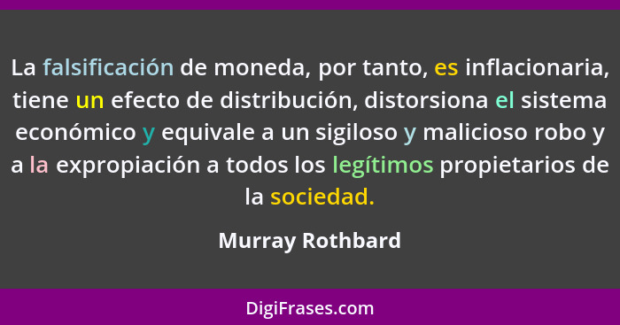 La falsificación de moneda, por tanto, es inflacionaria, tiene un efecto de distribución, distorsiona el sistema económico y equival... - Murray Rothbard