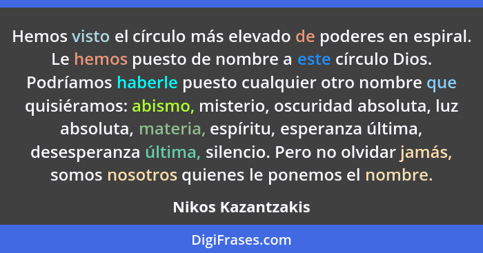 Hemos visto el círculo más elevado de poderes en espiral. Le hemos puesto de nombre a este círculo Dios. Podríamos haberle puesto... - Nikos Kazantzakis