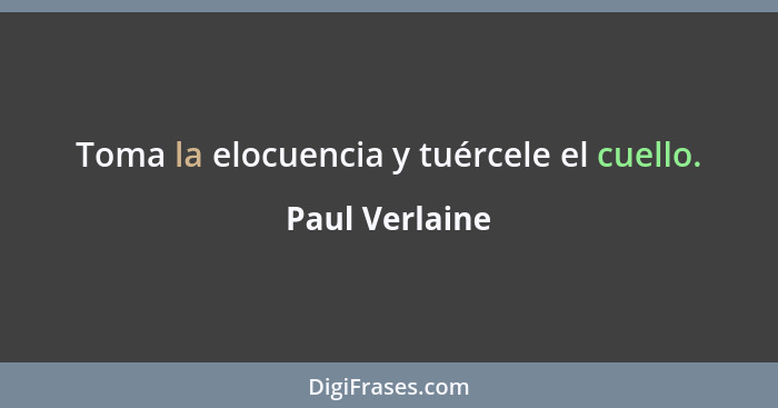 Toma la elocuencia y tuércele el cuello.... - Paul Verlaine