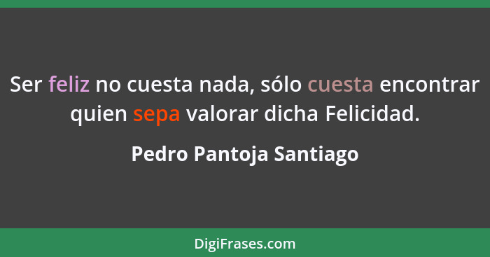 Ser feliz no cuesta nada, sólo cuesta encontrar quien sepa valorar dicha Felicidad.... - Pedro Pantoja Santiago