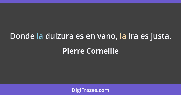 Donde la dulzura es en vano, la ira es justa.... - Pierre Corneille