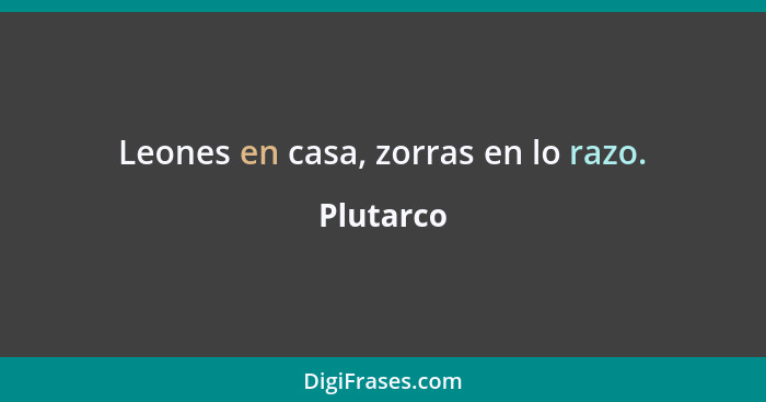 Leones en casa, zorras en lo razo.... - Plutarco