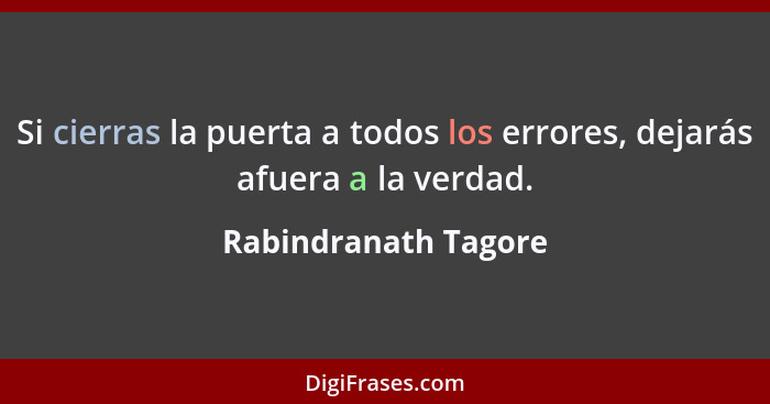 Si cierras la puerta a todos los errores, dejarás afuera a la verdad.... - Rabindranath Tagore