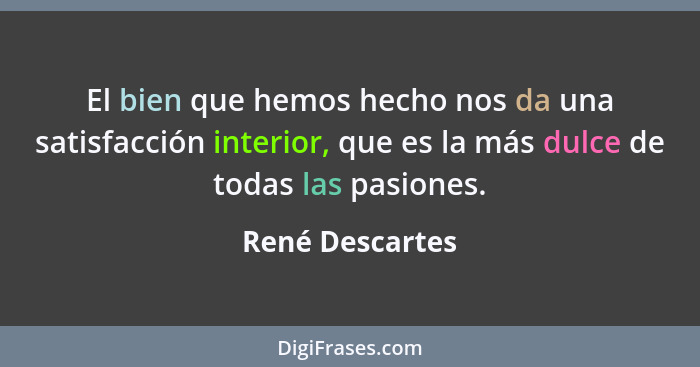 El bien que hemos hecho nos da una satisfacción interior, que es la más dulce de todas las pasiones.... - René Descartes