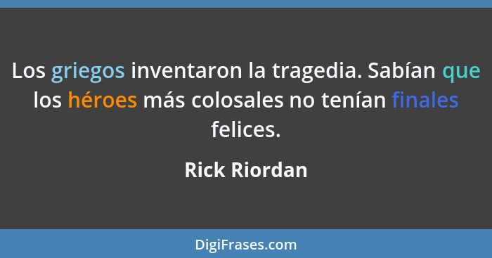 Los griegos inventaron la tragedia. Sabían que los héroes más colosales no tenían finales felices.... - Rick Riordan