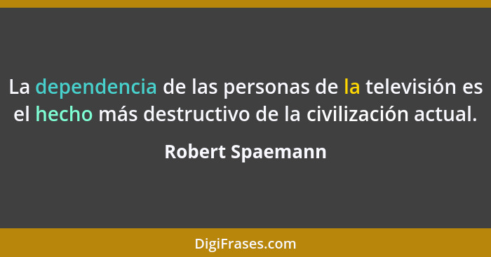La dependencia de las personas de la televisión es el hecho más destructivo de la civilización actual.... - Robert Spaemann