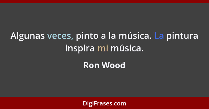 Algunas veces, pinto a la música. La pintura inspira mi música.... - Ron Wood