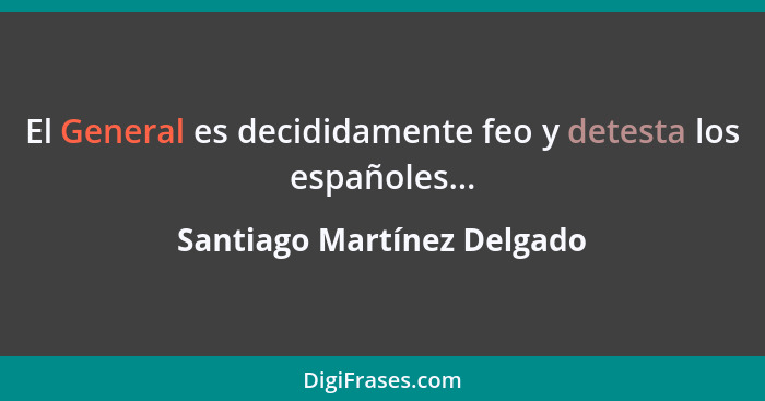 El General es decididamente feo y detesta los españoles...... - Santiago Martínez Delgado
