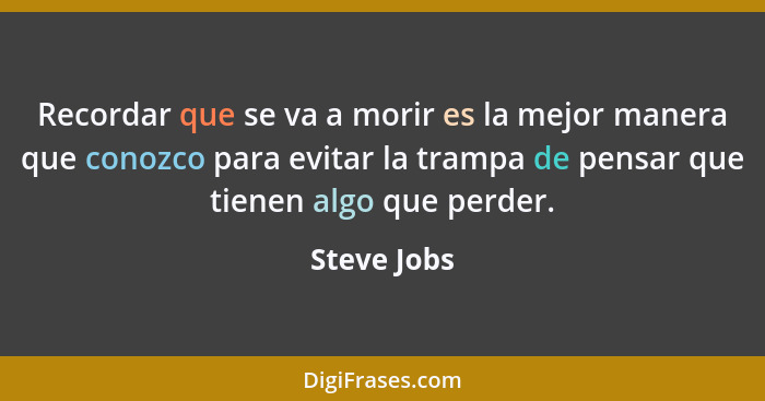 Recordar que se va a morir es la mejor manera que conozco para evitar la trampa de pensar que tienen algo que perder.... - Steve Jobs