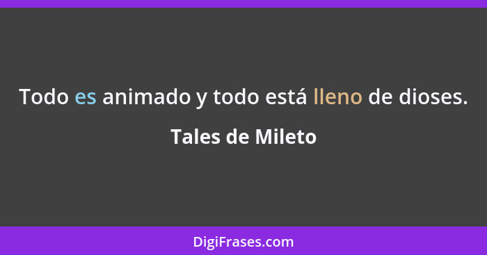 Todo es animado y todo está lleno de dioses.... - Tales de Mileto