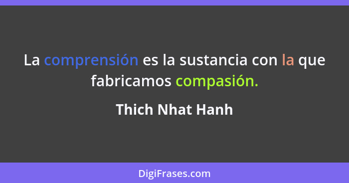La comprensión es la sustancia con la que fabricamos compasión.... - Thich Nhat Hanh
