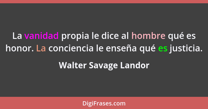 La vanidad propia le dice al hombre qué es honor. La conciencia le enseña qué es justicia.... - Walter Savage Landor