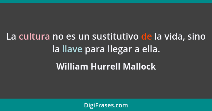 La cultura no es un sustitutivo de la vida, sino la llave para llegar a ella.... - William Hurrell Mallock