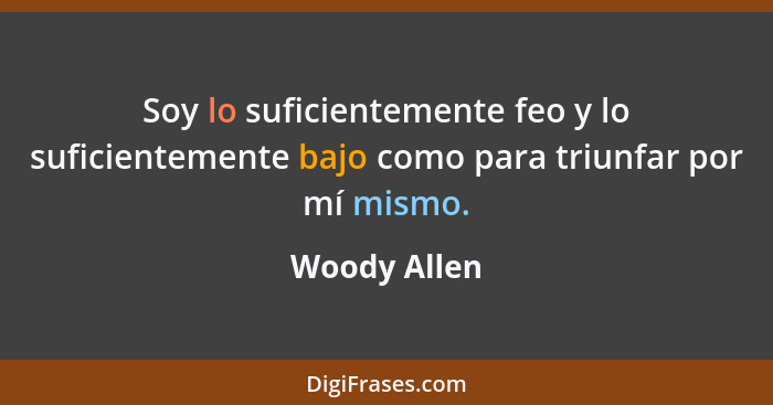 Soy lo suficientemente feo y lo suficientemente bajo como para triunfar por mí mismo.... - Woody Allen