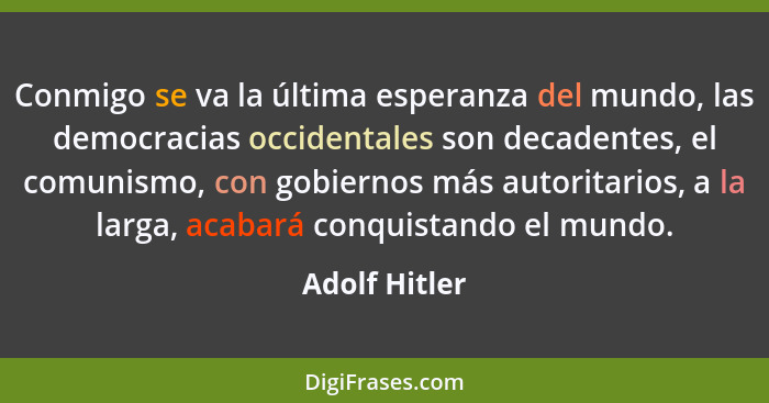 Conmigo se va la última esperanza del mundo, las democracias occidentales son decadentes, el comunismo, con gobiernos más autoritarios,... - Adolf Hitler