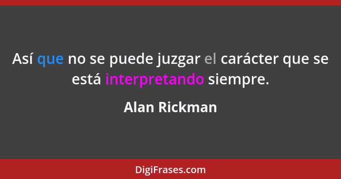 Así que no se puede juzgar el carácter que se está interpretando siempre.... - Alan Rickman