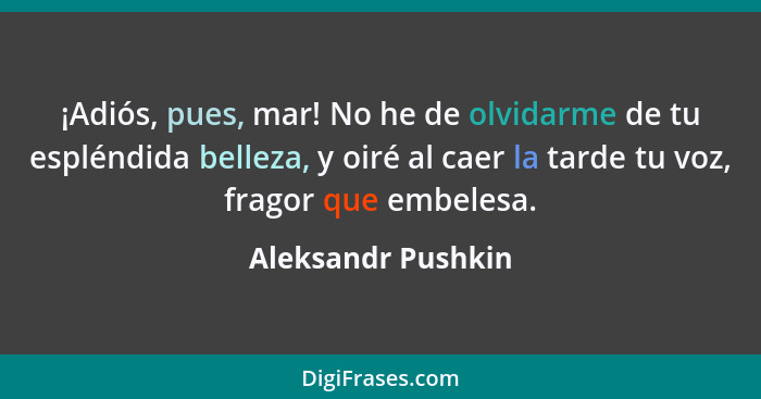 ¡Adiós, pues, mar! No he de olvidarme de tu espléndida belleza, y oiré al caer la tarde tu voz, fragor que embelesa.... - Aleksandr Pushkin